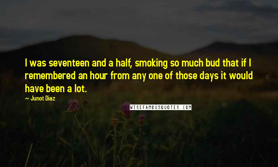 Junot Diaz quotes: I was seventeen and a half, smoking so much bud that if I remembered an hour from any one of those days it would have been a lot. Junot Diaz quotes: I was seventeen and a half, smoking so much bud that if I remembered an hour from any one of those days it would have been a lot.