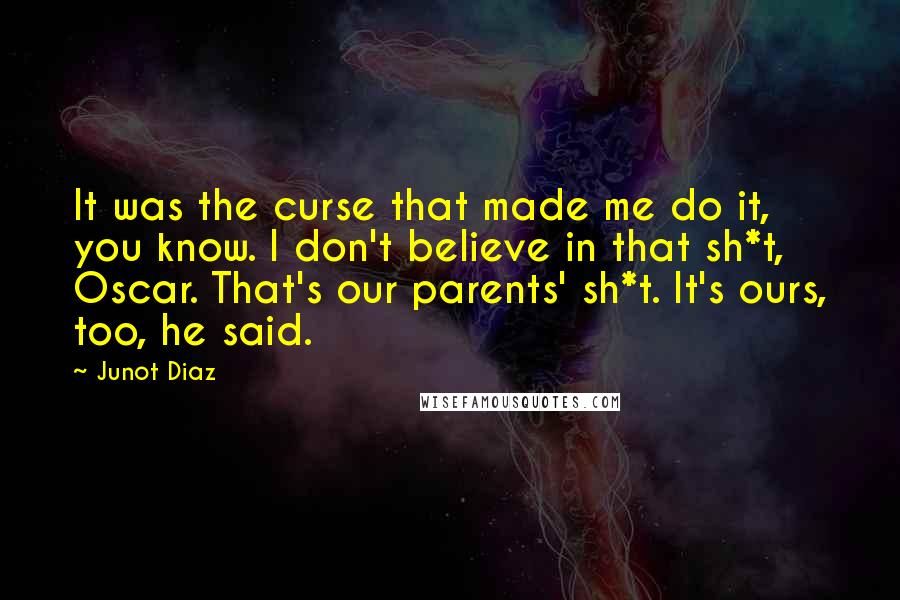 Junot Diaz quotes: It was the curse that made me do it, you know. I don't believe in that sh*t, Oscar. That's our parents' sh*t. It's ours, too, he said.