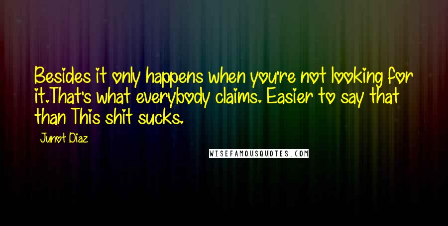Junot Diaz quotes: Besides it only happens when you're not looking for it.That's what everybody claims. Easier to say that than This shit sucks. Junot Diaz quotes: Besides it only happens when you're not looking for it.That's what everybody claims. Easier to say that than This shit sucks.