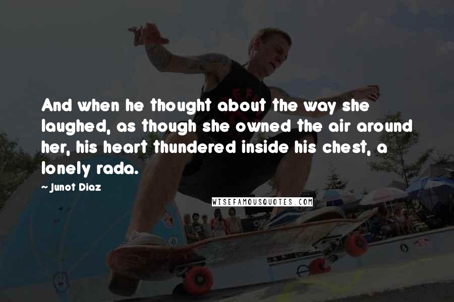 Junot Diaz quotes: And when he thought about the way she laughed, as though she owned the air around her, his heart thundered inside his chest, a lonely rada.