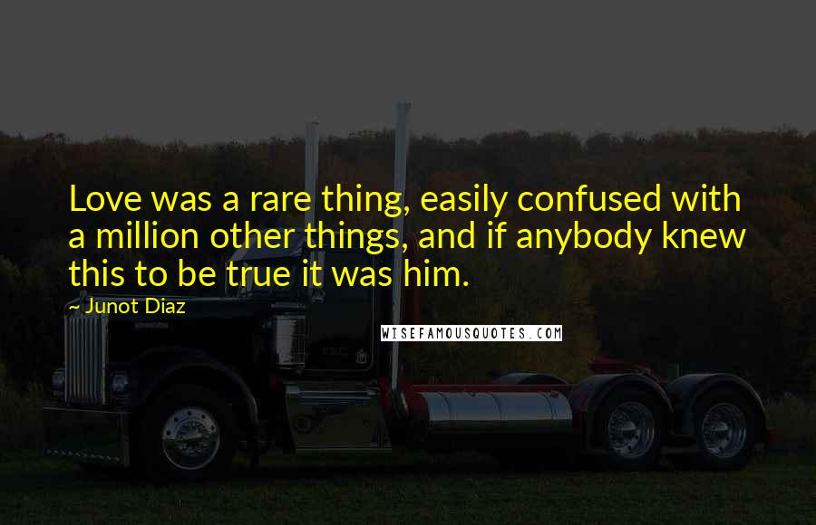 Junot Diaz quotes: Love was a rare thing, easily confused with a million other things, and if anybody knew this to be true it was him.