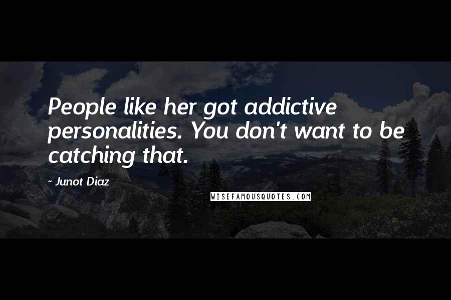 Junot Diaz quotes: People like her got addictive personalities. You don't want to be catching that.