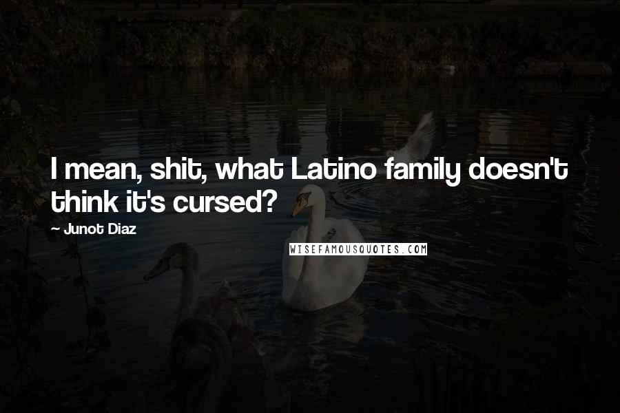 Junot Diaz quotes: I mean, shit, what Latino family doesn't think it's cursed? Junot Diaz quotes: I mean, shit, what Latino family doesn't think it's cursed?