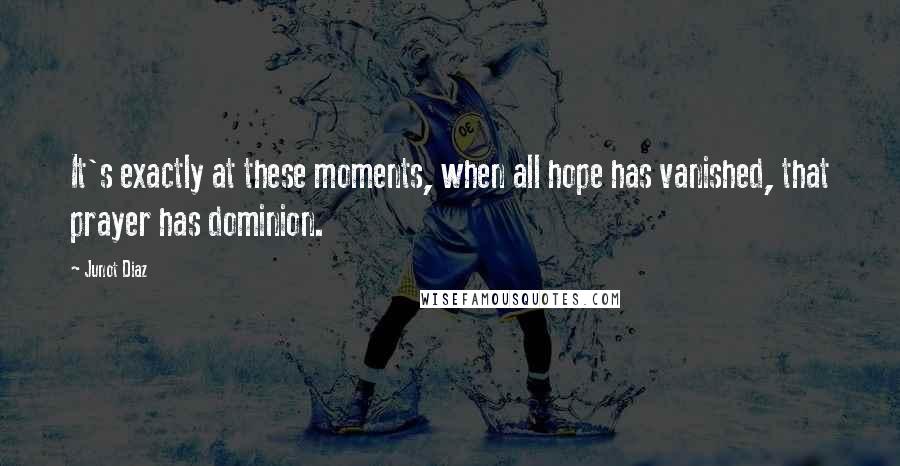 Junot Diaz quotes: It's exactly at these moments, when all hope has vanished, that prayer has dominion. Junot Diaz quotes: It's exactly at these moments, when all hope has vanished, that prayer has dominion.