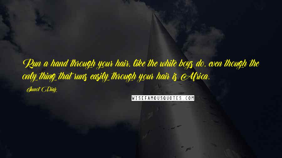 Junot Diaz quotes: Run a hand through your hair, like the white boys do, even though the only thing that runs easily through your hair is Africa.