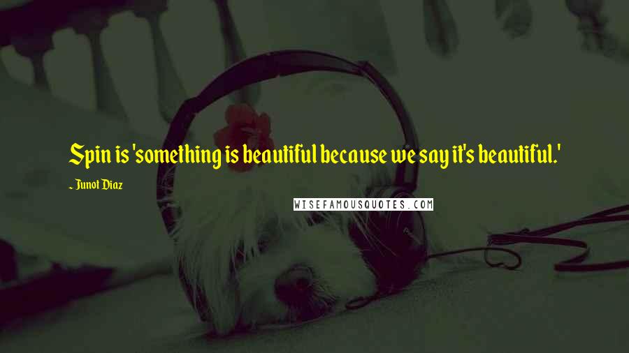 Junot Diaz quotes: Spin is 'something is beautiful because we say it's beautiful.' Junot Diaz quotes: Spin is 'something is beautiful because we say it's beautiful.'