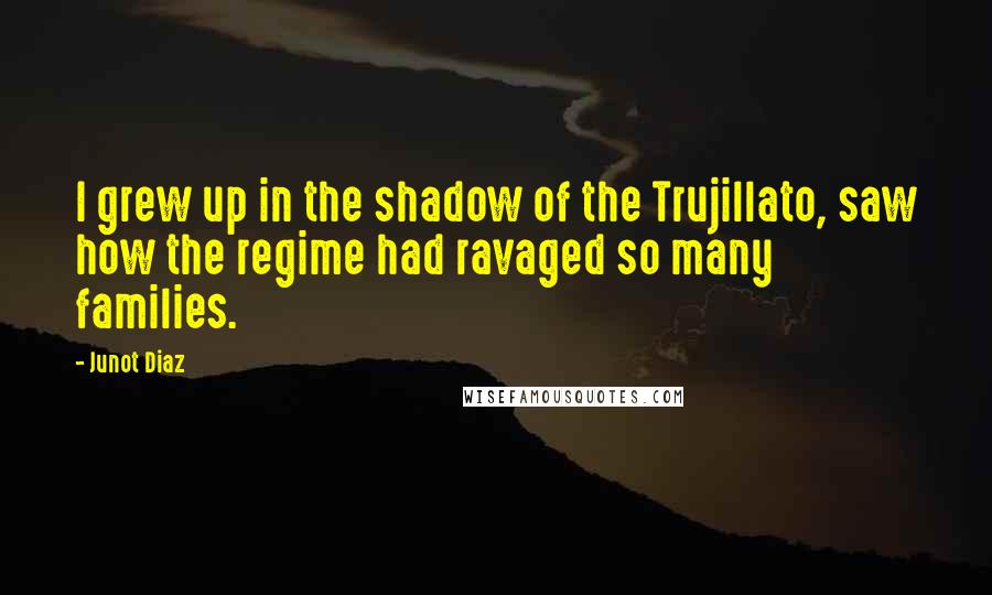 Junot Diaz quotes: I grew up in the shadow of the Trujillato, saw how the regime had ravaged so many families. Junot Diaz quotes: I grew up in the shadow of the Trujillato, saw how the regime had ravaged so many families.