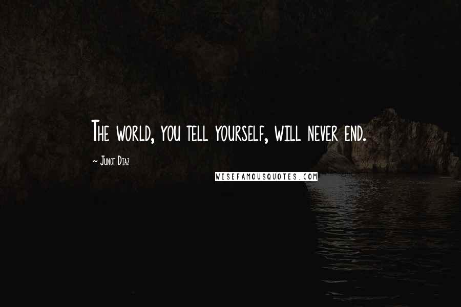 Junot Diaz quotes: The world, you tell yourself, will never end. Junot Diaz quotes: The world, you tell yourself, will never end.