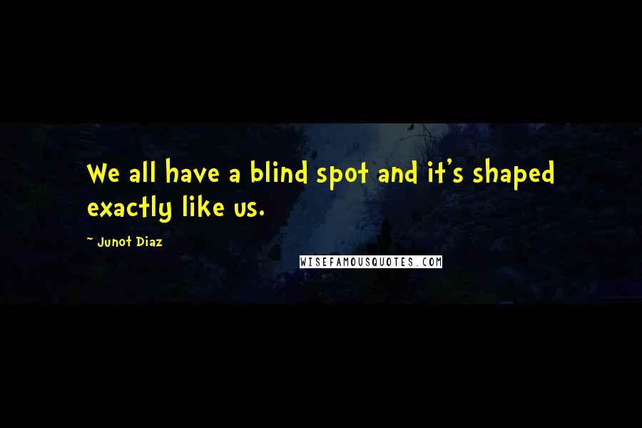 Junot Diaz quotes: We all have a blind spot and it's shaped exactly like us.