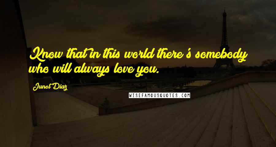 Junot Diaz quotes: Know that in this world there's somebody who will always love you. Junot Diaz quotes: Know that in this world there's somebody who will always love you.