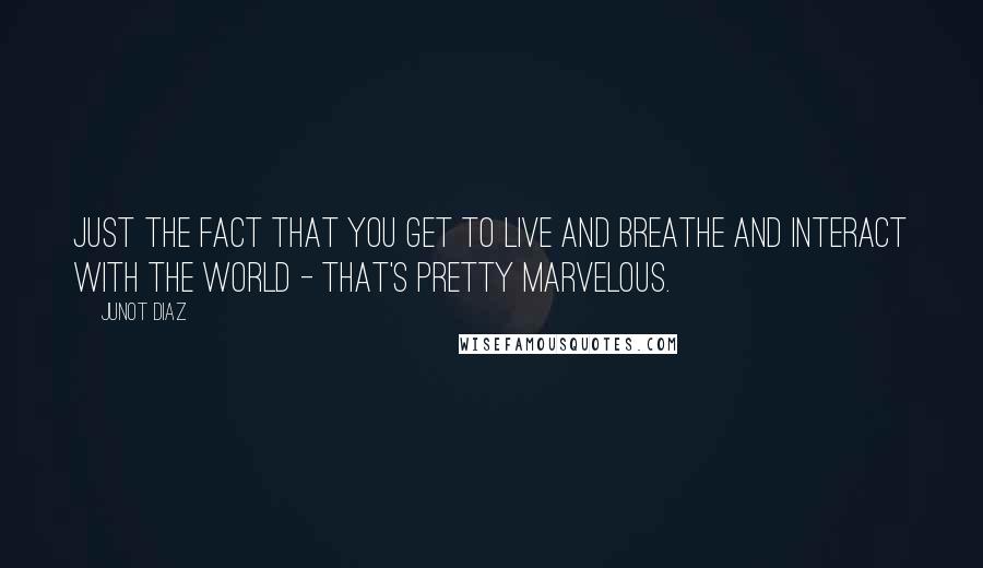 Junot Diaz quotes: Just the fact that you get to live and breathe and interact with the world - that's pretty marvelous. Junot Diaz quotes: Just the fact that you get to live and breathe and interact with the world - that's pretty marvelous.