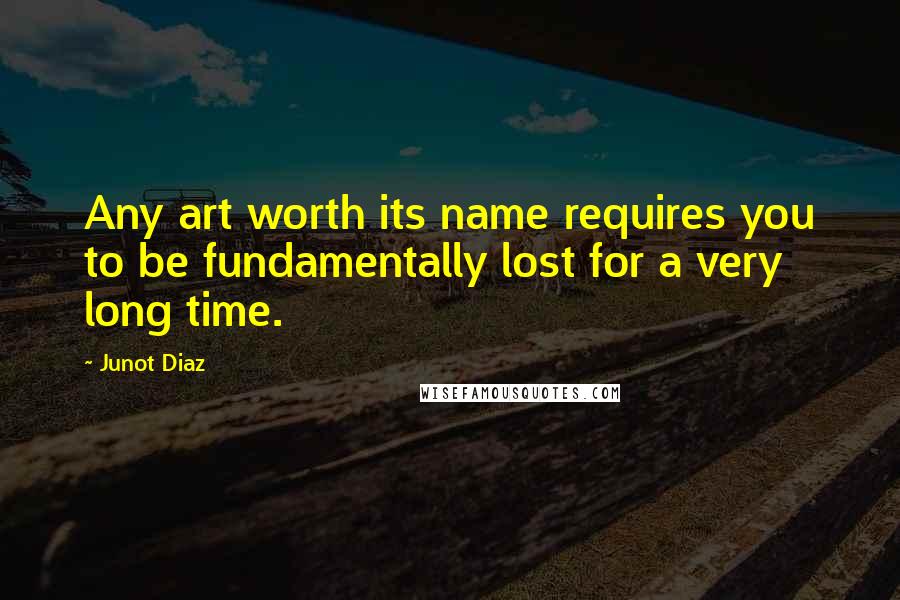 Junot Diaz quotes: Any art worth its name requires you to be fundamentally lost for a very long time.