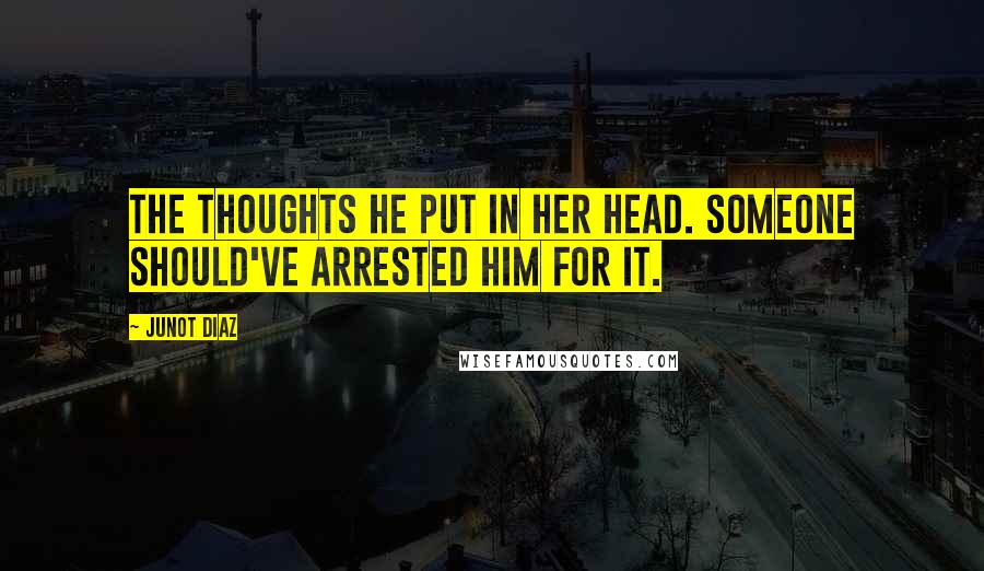 Junot Diaz quotes: The thoughts he put in her head. Someone should've arrested him for it. Junot Diaz quotes: The thoughts he put in her head. Someone should've arrested him for it.