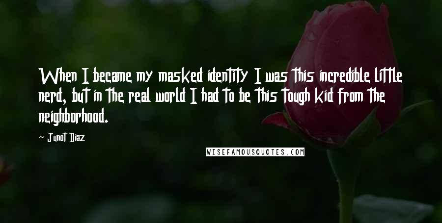 Junot Diaz quotes: When I became my masked identity I was this incredible little nerd, but in the real world I had to be this tough kid from the neighborhood. Junot Diaz quotes: When I became my masked identity I was this incredible little nerd, but in the real world I had to be this tough kid from the neighborhood.