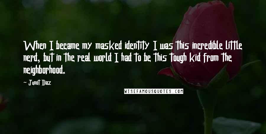 Junot Diaz quotes: When I became my masked identity I was this incredible little nerd, but in the real world I had to be this tough kid from the neighborhood.