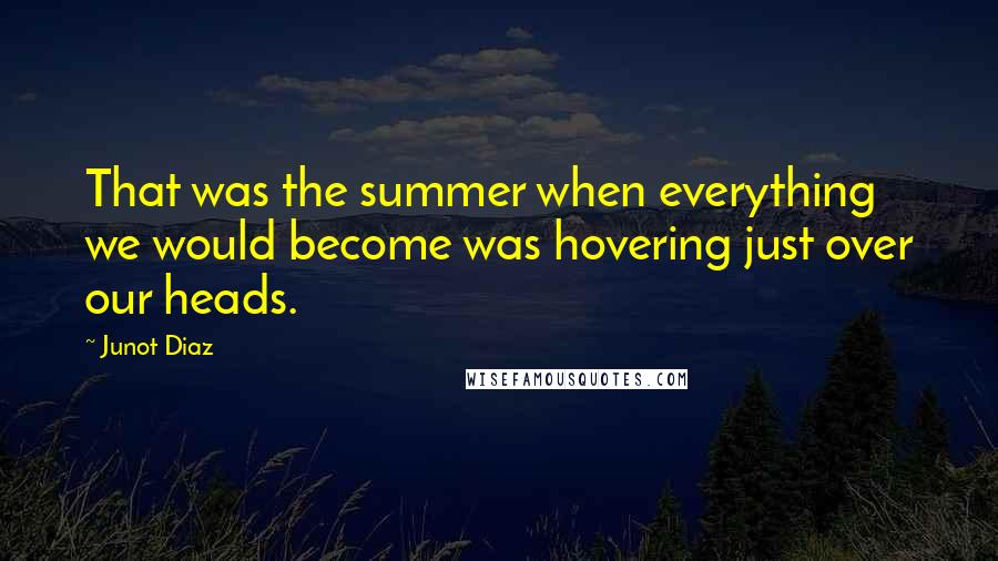 Junot Diaz quotes: That was the summer when everything we would become was hovering just over our heads.