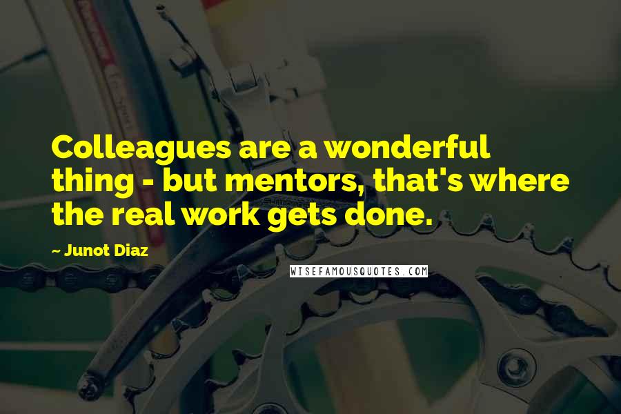 Junot Diaz quotes: Colleagues are a wonderful thing - but mentors, that's where the real work gets done.