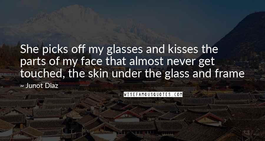 Junot Diaz quotes: She picks off my glasses and kisses the parts of my face that almost never get touched, the skin under the glass and frame