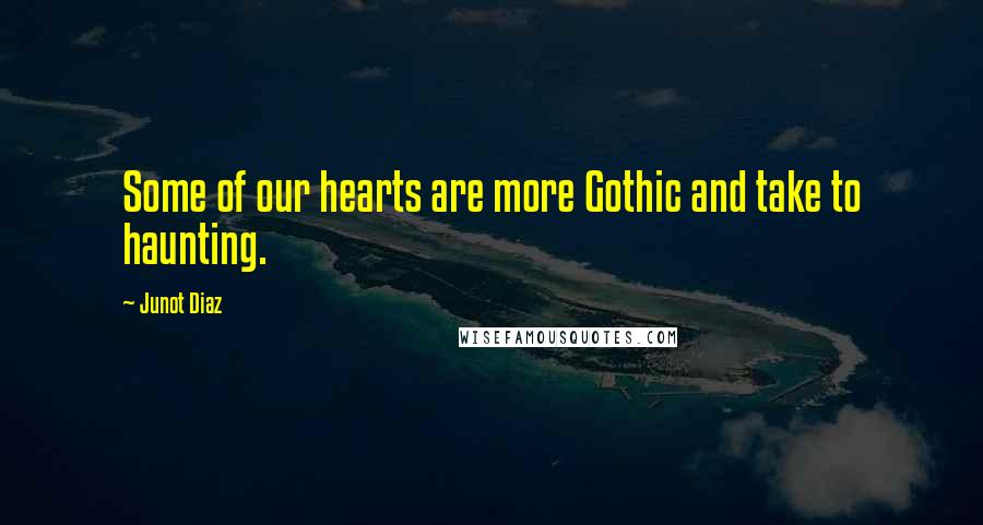 Junot Diaz quotes: Some of our hearts are more Gothic and take to haunting. Junot Diaz quotes: Some of our hearts are more Gothic and take to haunting.