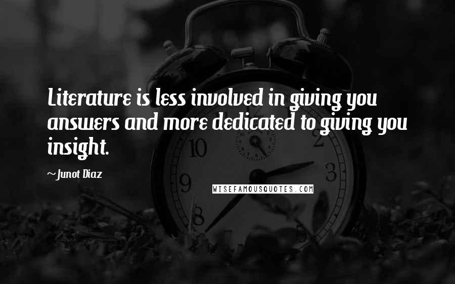 Junot Diaz quotes: Literature is less involved in giving you answers and more dedicated to giving you insight. Junot Diaz quotes: Literature is less involved in giving you answers and more dedicated to giving you insight.