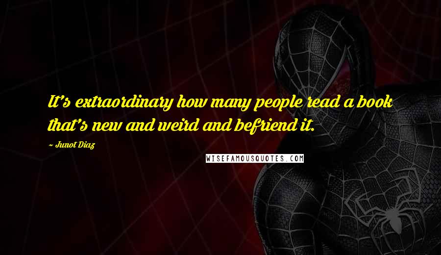 Junot Diaz quotes: It's extraordinary how many people read a book that's new and weird and befriend it. Junot Diaz quotes: It's extraordinary how many people read a book that's new and weird and befriend it.
