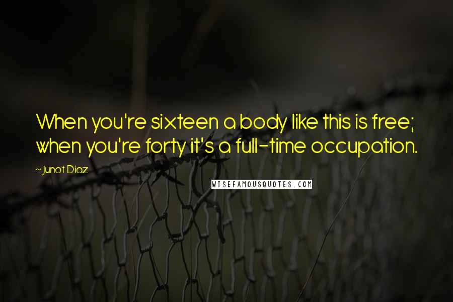 Junot Diaz quotes: When you're sixteen a body like this is free; when you're forty it's a full-time occupation. Junot Diaz quotes: When you're sixteen a body like this is free; when you're forty it's a full-time occupation.