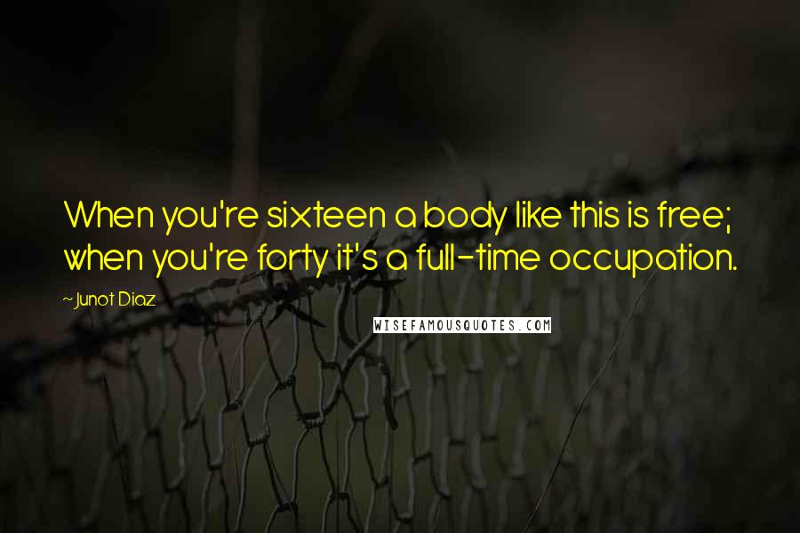 Junot Diaz quotes: When you're sixteen a body like this is free; when you're forty it's a full-time occupation.