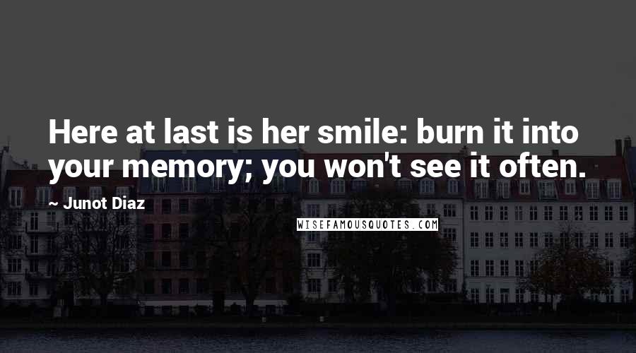 Junot Diaz quotes: Here at last is her smile: burn it into your memory; you won't see it often. Junot Diaz quotes: Here at last is her smile: burn it into your memory; you won't see it often.
