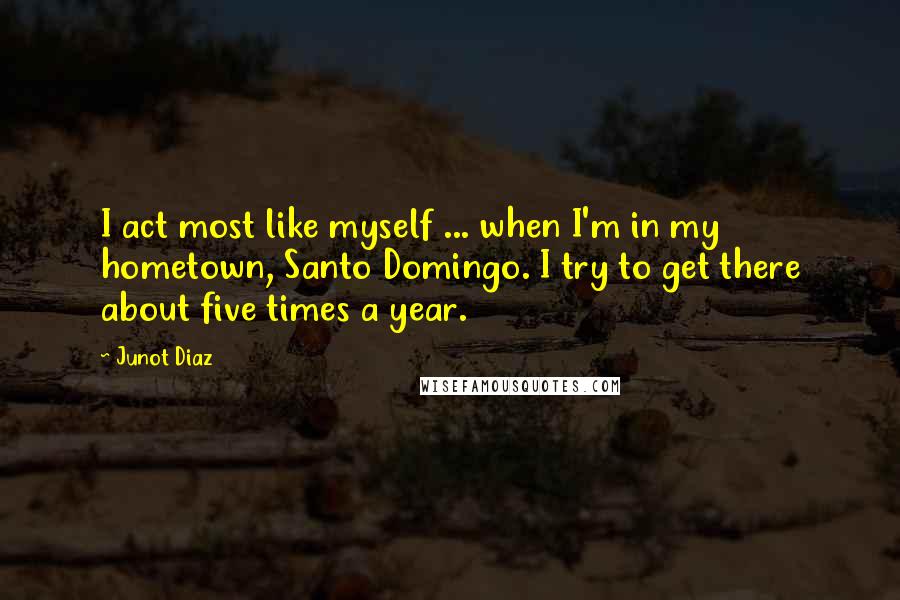 Junot Diaz quotes: I act most like myself ... when I'm in my hometown, Santo Domingo. I try to get there about five times a year.