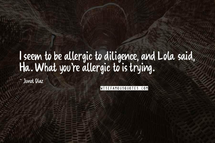 Junot Diaz quotes: I seem to be allergic to diligence, and Lola said, Ha. What you're allergic to is trying. Junot Diaz quotes: I seem to be allergic to diligence, and Lola said, Ha. What you're allergic to is trying.
