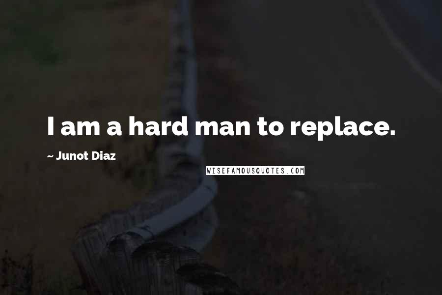 Junot Diaz quotes: I am a hard man to replace. Junot Diaz quotes: I am a hard man to replace.