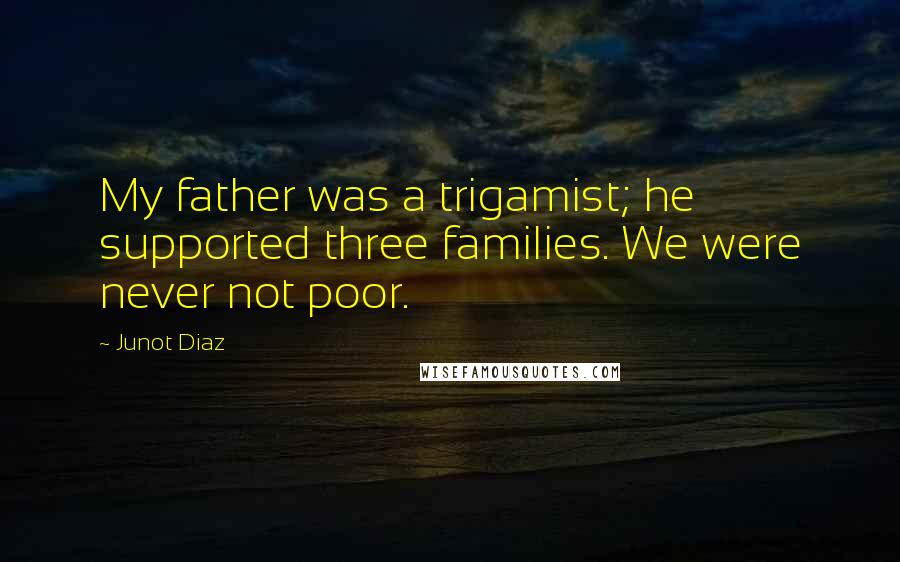 Junot Diaz quotes: My father was a trigamist; he supported three families. We were never not poor.