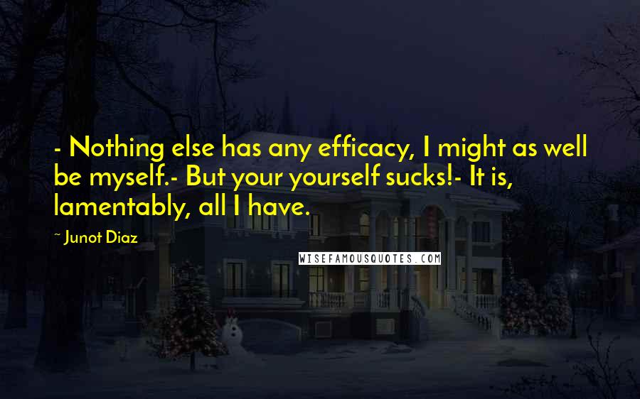 Junot Diaz quotes: - Nothing else has any efficacy, I might as well be myself.- But your yourself sucks!- It is, lamentably, all I have.