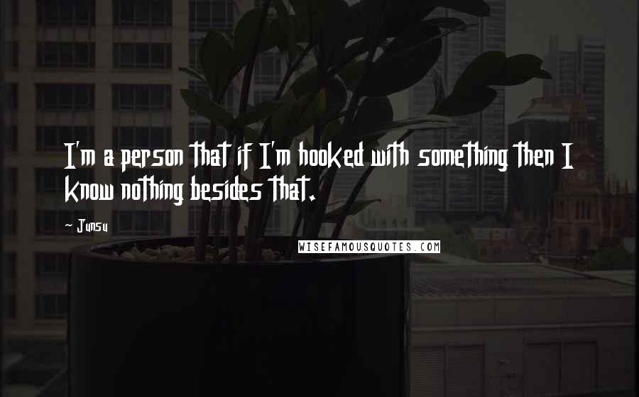 Junsu quotes: I'm a person that if I'm hooked with something then I know nothing besides that.