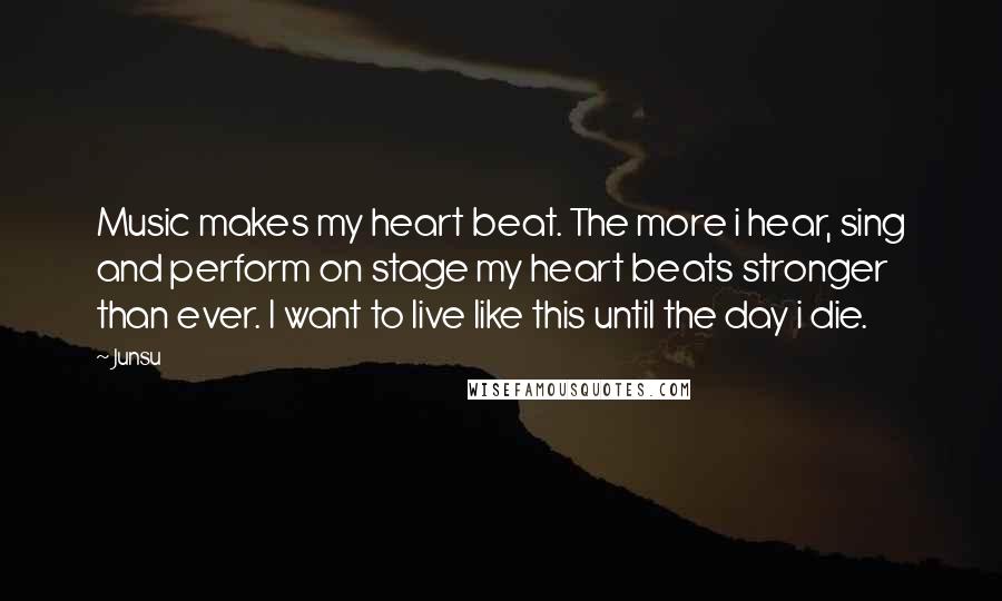 Junsu quotes: Music makes my heart beat. The more i hear, sing and perform on stage my heart beats stronger than ever. I want to live like this until the day i