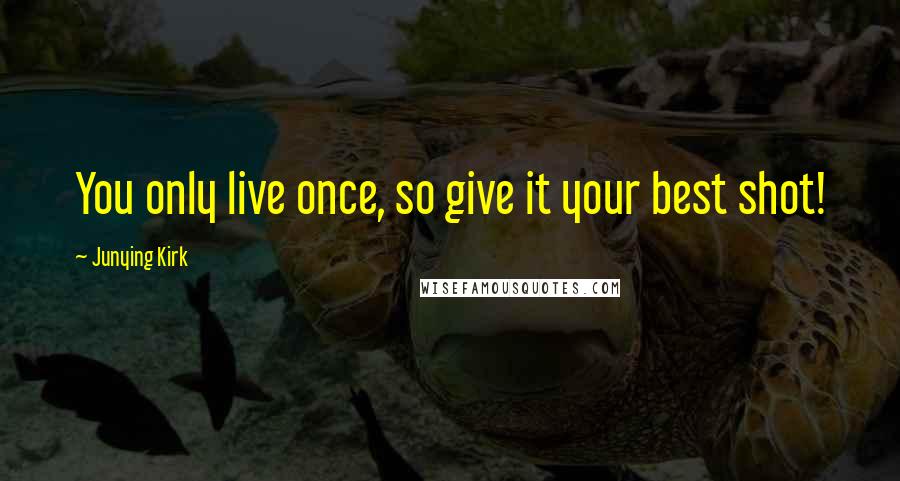 Junying Kirk quotes: You only live once, so give it your best shot!