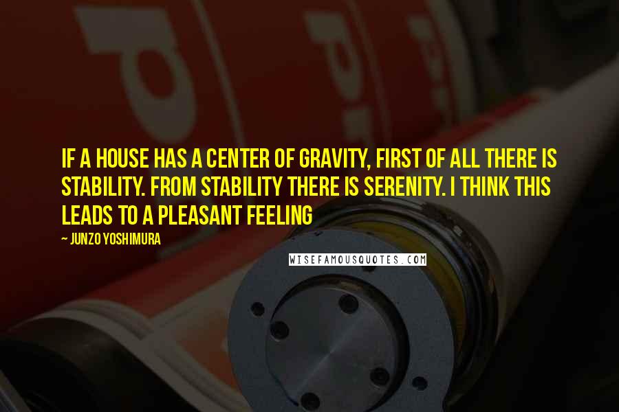 Junzo Yoshimura quotes: If a house has a center of gravity, first of all there is stability. From stability there is serenity. I think this leads to a pleasant feeling Junzo Yoshimura quotes: If a house has a center of gravity, first of all there is stability. From stability there is serenity. I think this leads to a pleasant feeling