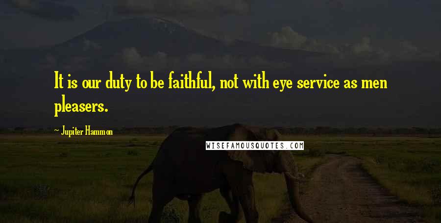 Jupiter Hammon quotes: It is our duty to be faithful, not with eye service as men pleasers.