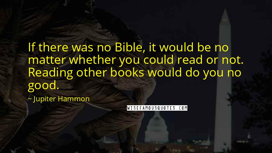 Jupiter Hammon quotes: If there was no Bible, it would be no matter whether you could read or not. Reading other books would do you no good.