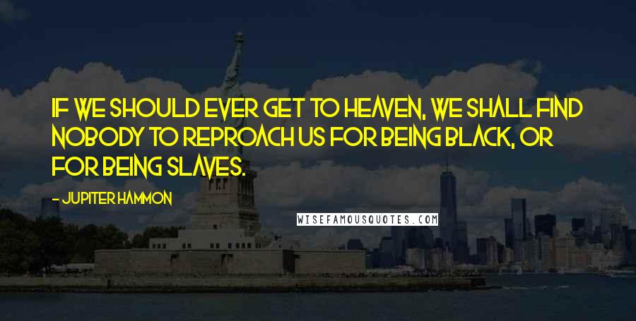 Jupiter Hammon quotes: If we should ever get to Heaven, we shall find nobody to reproach us for being black, or for being slaves.