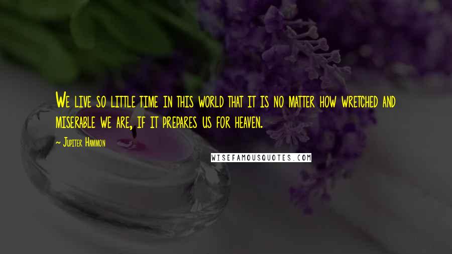 Jupiter Hammon quotes: We live so little time in this world that it is no matter how wretched and miserable we are, if it prepares us for heaven.