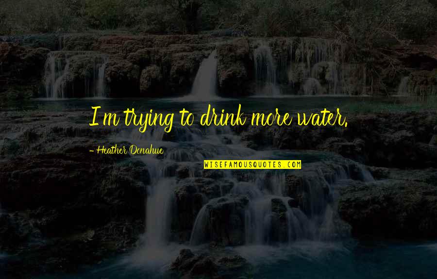 Jurbala Brian Quotes By Heather Donahue: I'm trying to drink more water. Jurbala Brian Quotes By Heather Donahue: I'm trying to drink more water.
