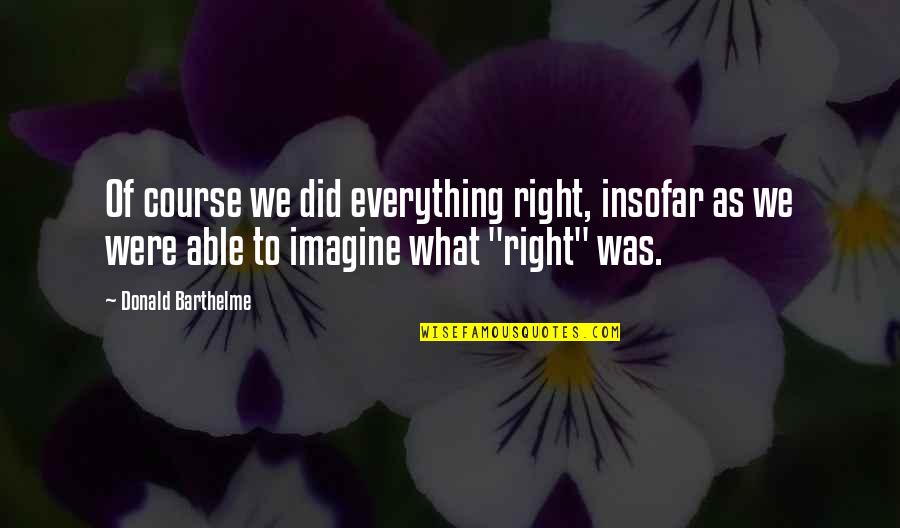 Jurden Chick Quotes By Donald Barthelme: Of course we did everything right, insofar as Jurden Chick Quotes By Donald Barthelme: Of course we did everything right, insofar as