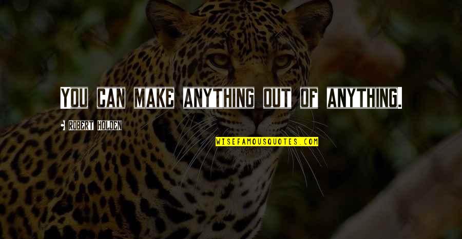 Jurden Chick Quotes By Robert Holden: You can make anything out of anything. Jurden Chick Quotes By Robert Holden: You can make anything out of anything.