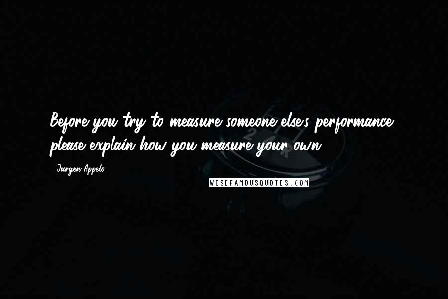 Jurgen Appelo quotes: Before you try to measure someone else's performance, please explain how you measure your own.