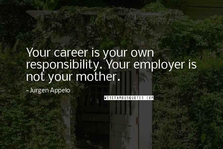 Jurgen Appelo quotes: Your career is your own responsibility. Your employer is not your mother.