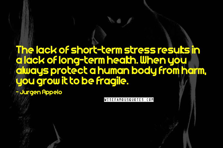 Jurgen Appelo quotes: The lack of short-term stress results in a lack of long-term health. When you always protect a human body from harm, you grow it to be fragile.