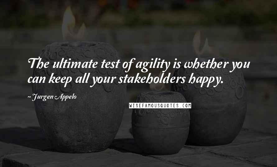 Jurgen Appelo quotes: The ultimate test of agility is whether you can keep all your stakeholders happy.