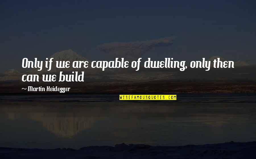 Jurgen Grobler Quotes By Martin Heidegger: Only if we are capable of dwelling, only