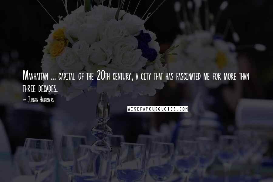 Jurgen Habermas quotes: Manhattan ... capital of the 20th century, a city that has fascinated me for more than three decades.